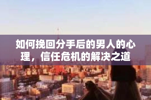 如何挽回分手后的男人的心理，信任危机的解决之道