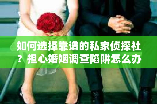 如何选择靠谱的私家侦探社？担心婚姻调查陷阱怎么办？