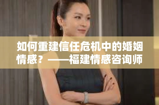 如何重建信任危机中的婚姻情感？——福建情感咨询师为你指路