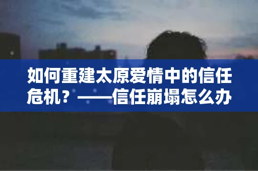 如何重建太原爱情中的信任危机？——信任崩塌怎么办？