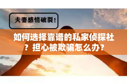 如何选择靠谱的私家侦探社？担心被欺骗怎么办？