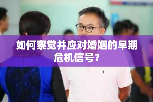 如何察觉并应对婚姻的早期危机信号？