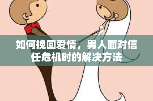 如何挽回爱情，男人面对信任危机时的解决方法