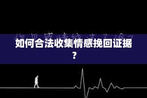 如何合法收集情感挽回证据？