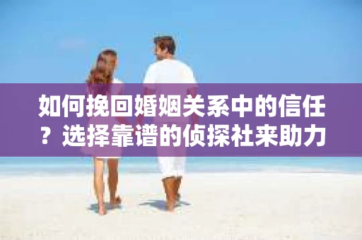 如何挽回婚姻关系中的信任？选择靠谱的侦探社来助力，避免被行业陷阱坑害怎么办？