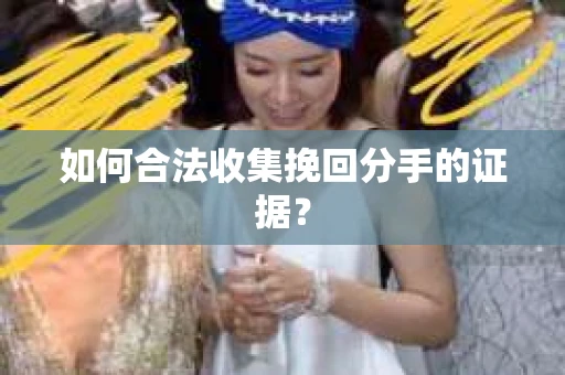如何合法收集挽回分手的证据？