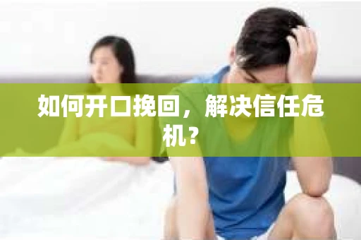 如何开口挽回，解决信任危机？