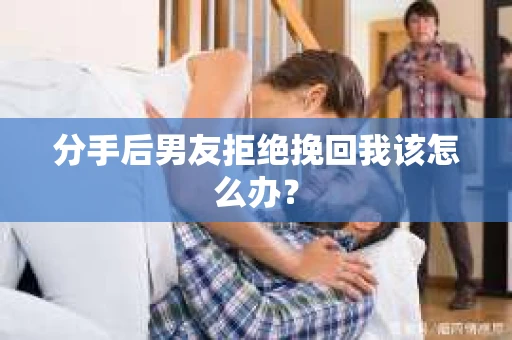 分手后男友拒绝挽回我该怎么办？