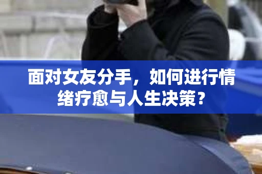 面对女友分手，如何进行情绪疗愈与人生决策？