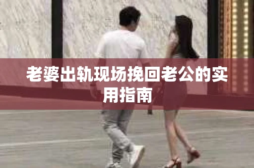 老婆出轨现场挽回老公的实用指南