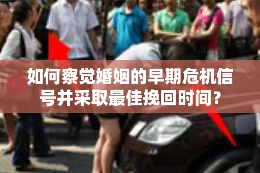 如何察觉婚姻的早期危机信号并采取最佳挽回时间？