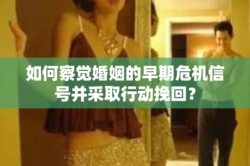 如何察觉婚姻的早期危机信号并采取行动挽回？