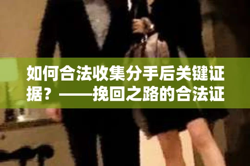 如何合法收集分手后关键证据？——挽回之路的合法证据收集方案