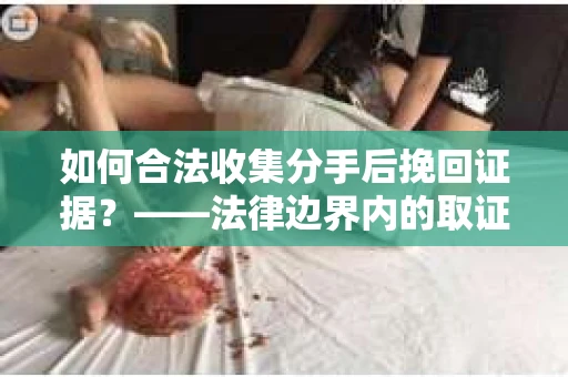 如何合法收集分手后挽回证据？——法律边界内的取证策略