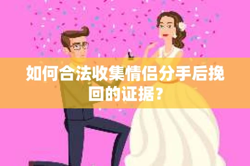如何合法收集情侣分手后挽回的证据？