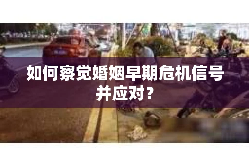 如何察觉婚姻早期危机信号并应对？