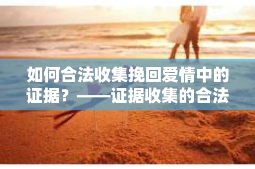 如何合法收集挽回爱情中的证据？——证据收集的合法有效策略