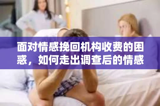面对情感挽回机构收费的困惑，如何走出调查后的情感困境？