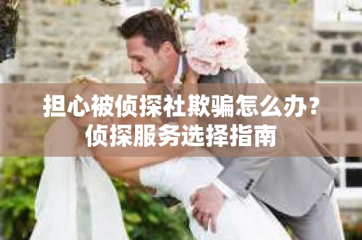 担心被侦探社欺骗怎么办？侦探服务选择指南
