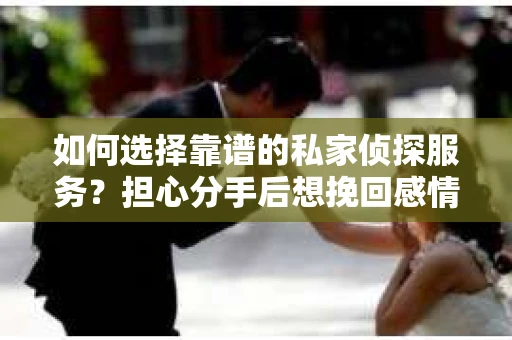 如何选择靠谱的私家侦探服务？担心分手后想挽回感情怎么办？