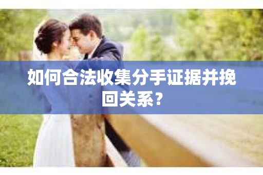 如何合法收集分手证据并挽回关系？