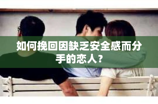 如何挽回因缺乏安全感而分手的恋人？