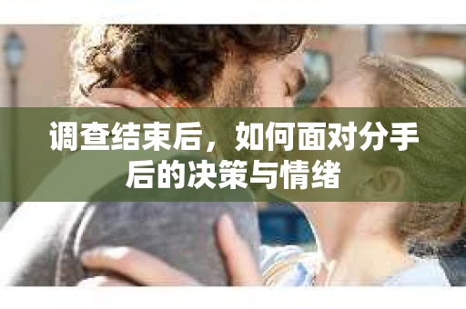 调查结束后，如何面对分手后的决策与情绪