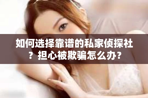 如何选择靠谱的私家侦探社？担心被欺骗怎么办？
