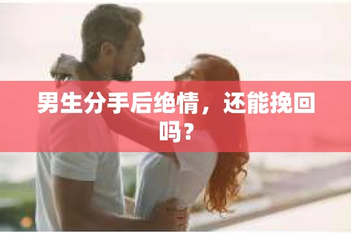 男生分手后绝情，还能挽回吗？