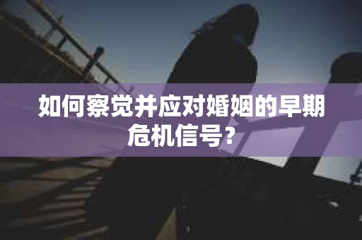 如何察觉并应对婚姻的早期危机信号？