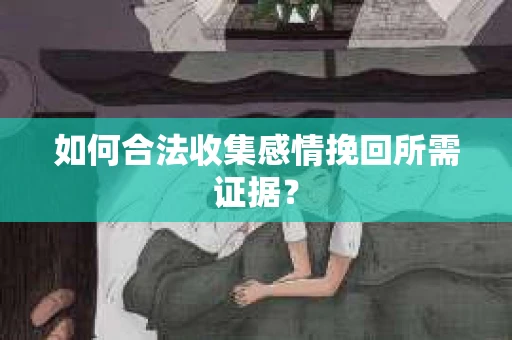 如何合法收集感情挽回所需证据？