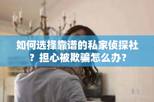 如何选择靠谱的私家侦探社？担心被欺骗怎么办？