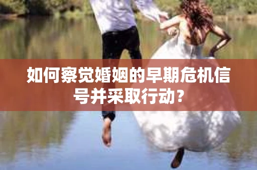 如何察觉婚姻的早期危机信号并采取行动？