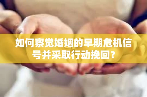 如何察觉婚姻的早期危机信号并采取行动挽回？