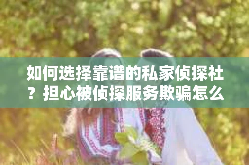 如何选择靠谱的私家侦探社？担心被侦探服务欺骗怎么办？