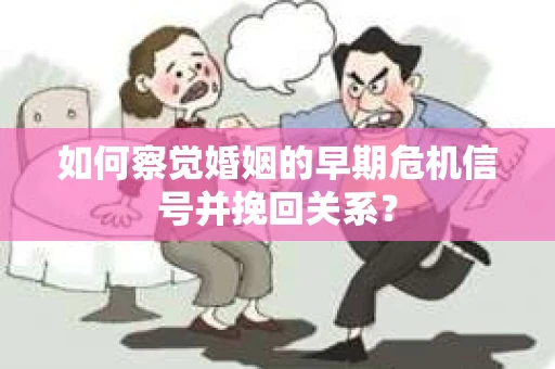 如何察觉婚姻的早期危机信号并挽回关系？