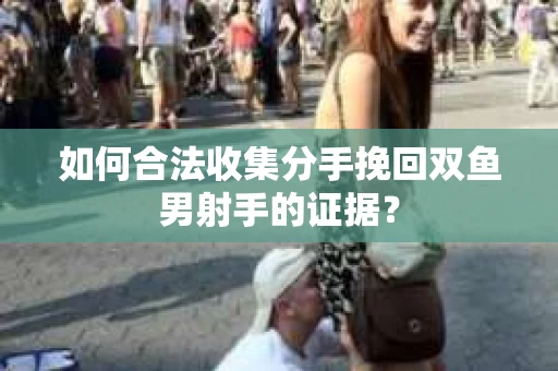 如何合法收集分手挽回双鱼男射手的证据？