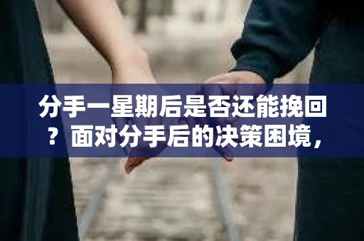 分手一星期后是否还能挽回？面对分手后的决策困境，你应该怎么办？