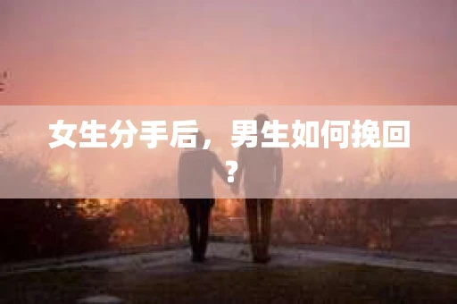 女生分手后，男生如何挽回？