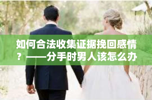 如何合法收集证据挽回感情？——分手时男人该怎么办？