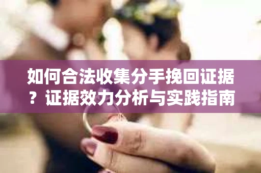 如何合法收集分手挽回证据？证据效力分析与实践指南