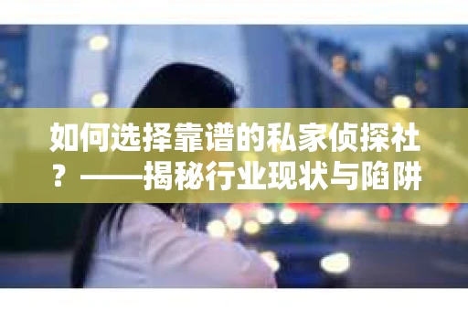 如何选择靠谱的私家侦探社？——揭秘行业现状与陷阱的实用指南