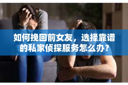 如何挽回前女友，选择靠谱的私家侦探服务怎么办？