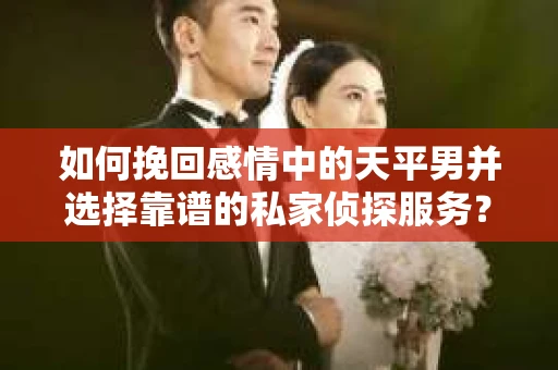 如何挽回感情中的天平男并选择靠谱的私家侦探服务？