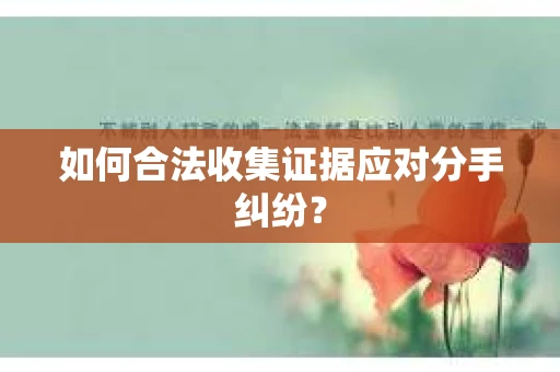如何合法收集证据应对分手纠纷？