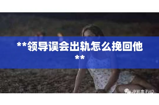 **领导误会出轨怎么挽回他**