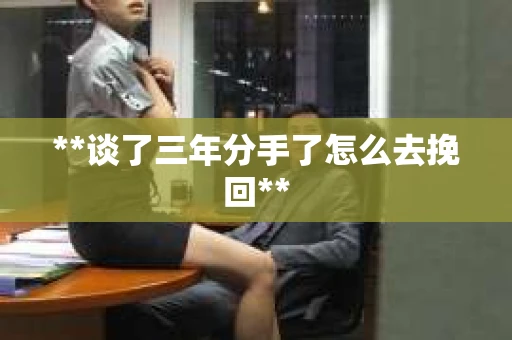 **谈了三年分手了怎么去挽回**