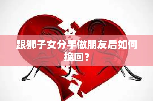 跟狮子女分手做朋友后如何挽回？