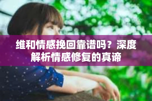 维和情感挽回靠谱吗？深度解析情感修复的真谛