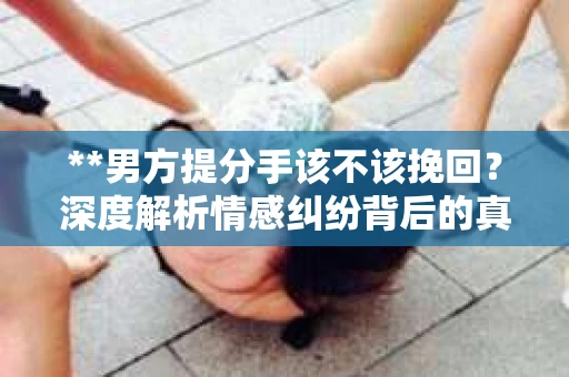 **男方提分手该不该挽回？深度解析情感纠纷背后的真相**